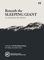 BENEATH THE SLEEPING GIANT - AN ANTHOLOGY BY JIM MACKIE (2018 Edition) Our second annual publication is based on the archived material from the collection of the late Jim Mackie, Ballingry. Topics in this publication include: Remembrances of a Previous Generation; Trams; Poems of Tommy Early; The Bingry Funeral; Lochore, Crosshill and Rosewell Collieries; Granny Remembers; Women on the Mary Pit Picking Tables; Life in Waverley Street; An Old Miner Remembers; 'The Mary' Made Lochore; Ballingry Church Rededication; Glencraig Colliery '26; Glencraig Colliery Explosion, 6th December 1953; The new Catholic Church of St. Bernard's' Legacy left by Benarty Heritage Group; and, Putting history in the picture. 48 A4 page book.